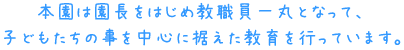 本園は園長をはじめ教職員一丸となって、子どもたちの事を中心に据えた教育を行っています。