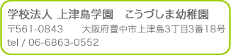 学校法人 上津島学園　こうづしま幼稚園　〒561-0843　　大阪府豊中市上津島3丁目3番18号　tel / 06-6863-0552